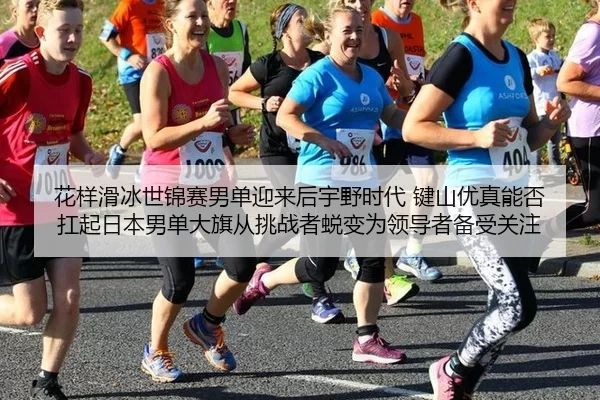 花样滑冰世锦赛男单迎来后宇野时代 键山优真能否扛起日本男单大旗从挑战者蜕变为领导者备受关注